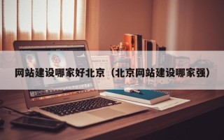清徐网站建设哪家好北京（北京网站建设哪家强）